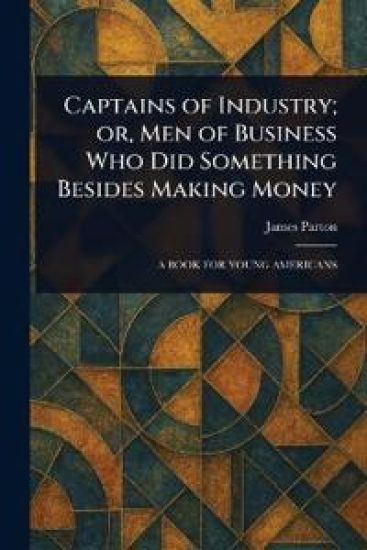 Captains of Industry; or, Men of Business Who Did Something Besides Making Money