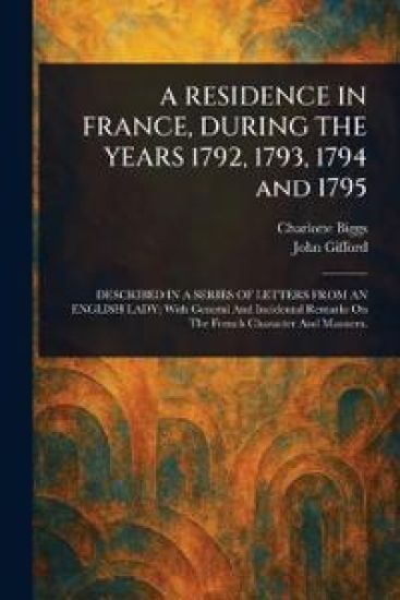 A RESIDENCE IN FRANCE, DURING THE YEARS 1792, 1793, 1794 and 1795