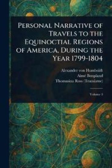 Personal Narrative of Travels to the Equinoctial Regions of America, During the Year 1799-1804