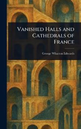 Vanished Halls and Cathedrals of France – George Wharton Edwards, kirjan kansikuva