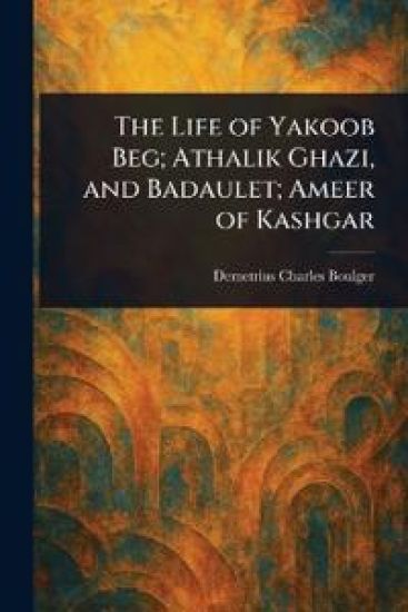 The Life of Yakoob Beg; Athalik Ghazi, and Badaulet; Ameer of Kashgar