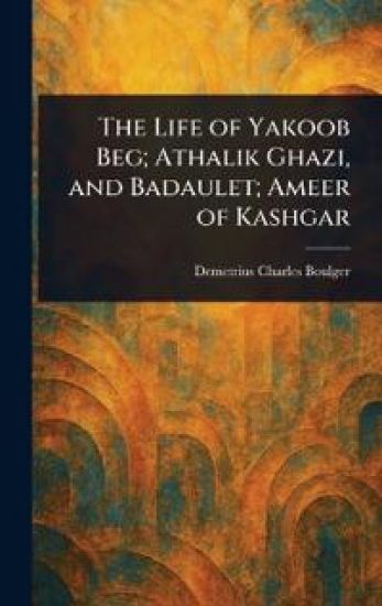 The Life of Yakoob Beg; Athalik Ghazi, and Badaulet; Ameer of Kashgar