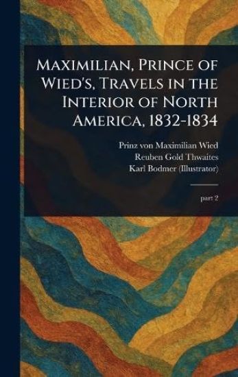 Maximilian, Prince of Wied's, Travels in the Interior of North America, 1832-1834