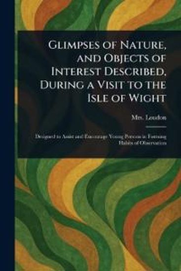 Glimpses of Nature, and Objects of Interest Described, During a Visit to the Isle of Wight