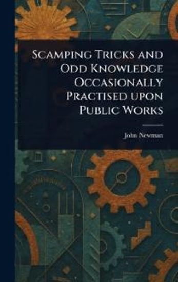 Scamping Tricks and Odd Knowledge Occasionally Practised Upon Public Works