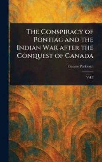 The Conspiracy of Pontiac and the Indian War After the Conquest of Canada