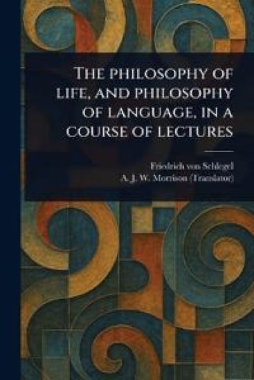 The Philosophy of Life, and Philosophy of Language, in a Course of Lectures – Friedrich Von Schlegel, kirjan kansikuva