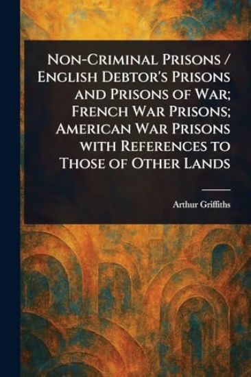 Non-Criminal Prisons / English Debtor's Prisons and Prisons of War; French War Prisons; American War Prisons With References to Those of Other Lands