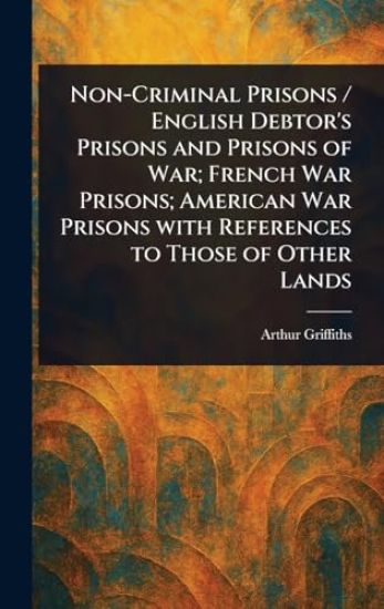 Non-Criminal Prisons / English Debtor's Prisons and Prisons of War; French War Prisons; American War Prisons With References to Those of Other Lands