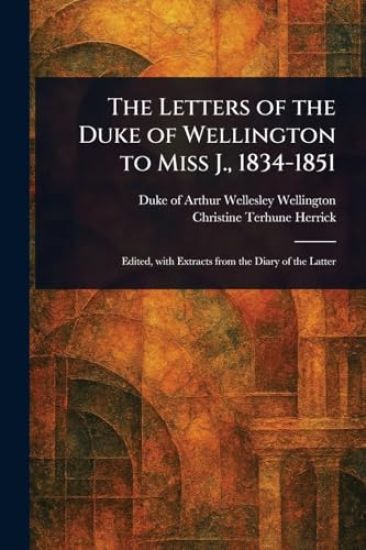 The Letters of the Duke of Wellington to Miss J., 1834-1851