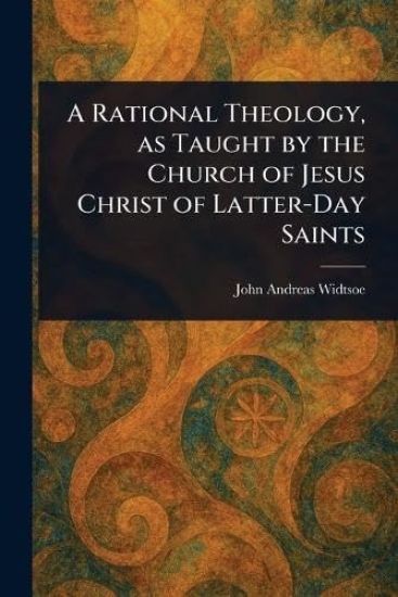 A Rational Theology, as Taught by the Church of Jesus Christ of Latter-Day Saints
