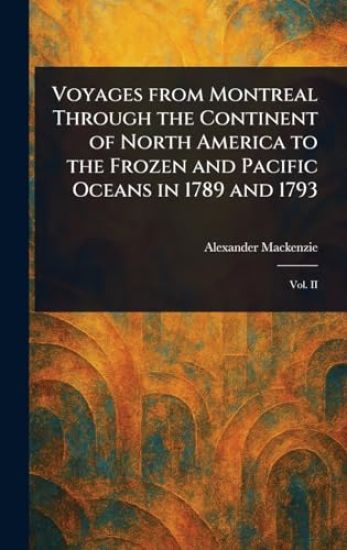 Voyages From Montreal Through the Continent of North America to the Frozen and Pacific Oceans in 1789 and 1793