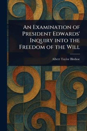 An Examination of President Edwards' Inquiry Into the Freedom of the Will