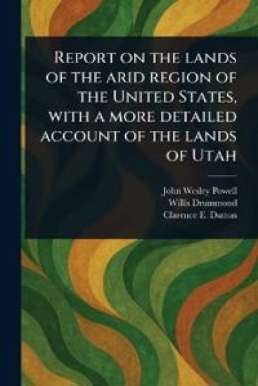 Report on the Lands of the Arid Region of the United States, With a More Detailed Account of the Lands of Utah