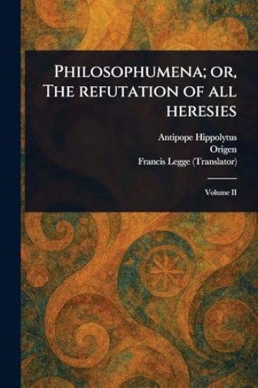 Philosophumena; or, The Refutation of All Heresies