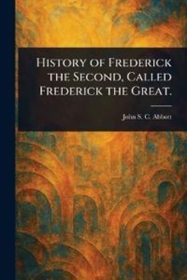 History of Frederick the Second, Called Frederick the Great.