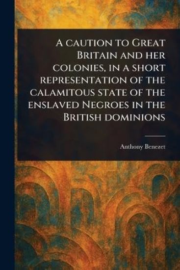 A Caution to Great Britain and Her Colonies, in a Short Representation of the Calamitous State of the Enslaved Negroes in the British Dominions