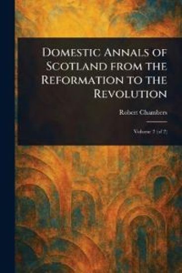 Domestic Annals of Scotland From the Reformation to the Revolution – Robert Chambers, kirjan kansikuva