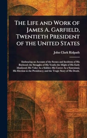 The Life and Work of James A. Garfield, Twentieth President of the United States