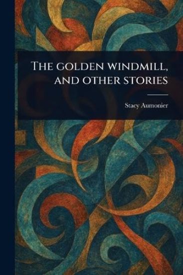 The Golden Windmill, and Other Stories – Stacy Aumonier, kirjan kansikuva