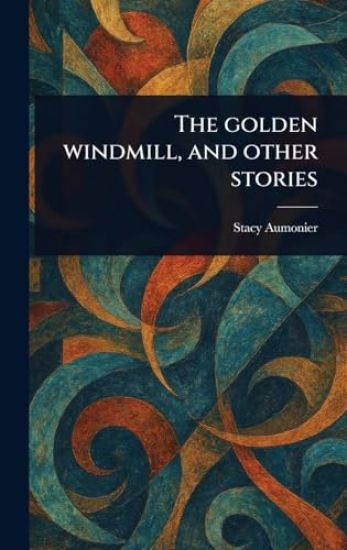 The Golden Windmill, and Other Stories – Stacy Aumonier, kirjan kansikuva