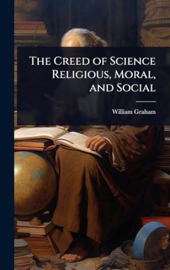 The Creed of Science Religious, Moral, and Social