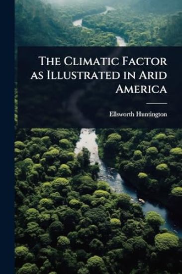 The Climatic Factor as Illustrated in Arid America – Ellsworth Huntington, kirjan kansikuva