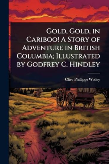 Gold, Gold, in Cariboo! A Story of Adventure in British Columbia; Illustrated by Godfrey C. Hindley