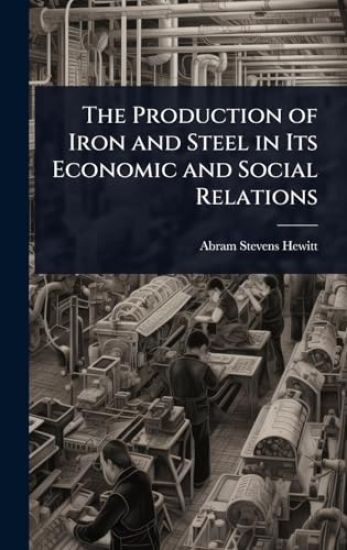 The Production of Iron and Steel in Its Economic and Social Relations