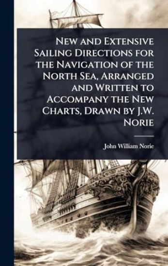 New and Extensive Sailing Directions for the Navigation of the North Sea, Arranged and Written to Accompany the New Charts, Drawn by J.W. Norie