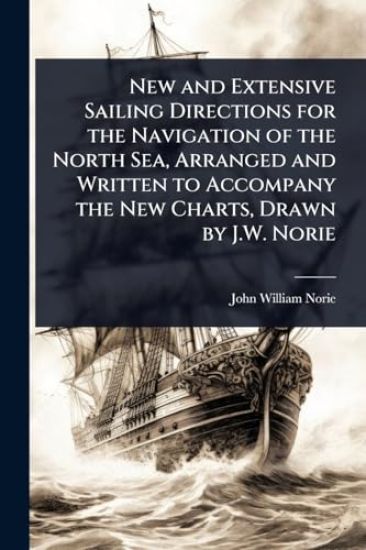 New and Extensive Sailing Directions for the Navigation of the North Sea, Arranged and Written to Accompany the New Charts, Drawn by J.W. Norie