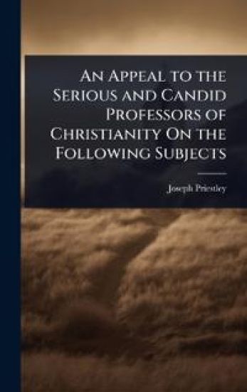 An Appeal to the Serious and Candid Professors of Christianity On the Following Subjects