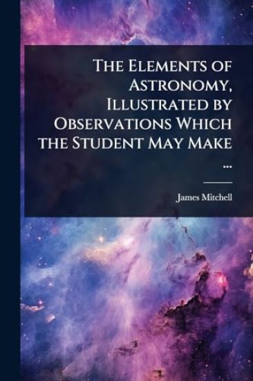 The Elements of Astronomy, Illustrated by Observations Which the Student May Make ...