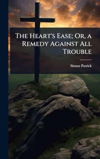 The Heart's Ease; Or, a Remedy Against All Trouble