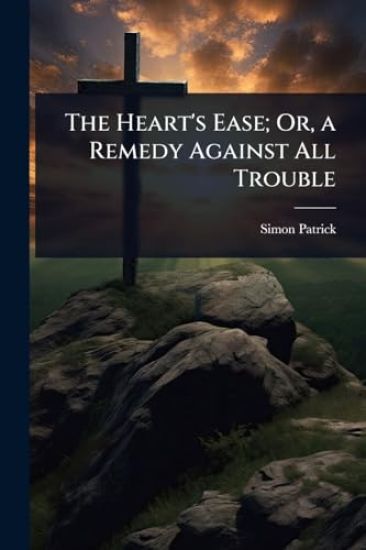 The Heart's Ease; Or, a Remedy Against All Trouble