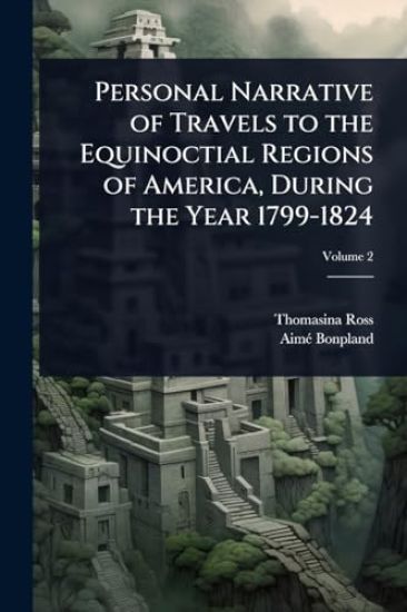Personal Narrative of Travels to the Equinoctial Regions of America, During the Year 1799-1824