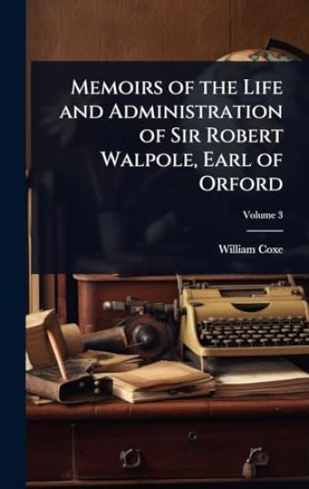Memoirs of the Life and Administration of Sir Robert Walpole, Earl of Orford