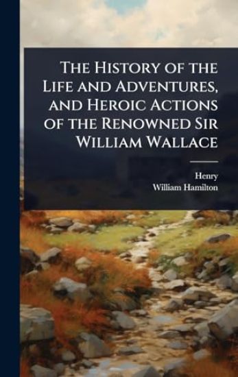 The History of the Life and Adventures, and Heroic Actions of the Renowned Sir William Wallace