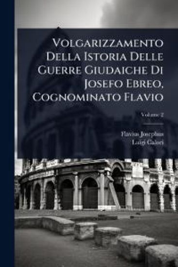 Volgarizzamento Della Istoria Delle Guerre Giudaiche Di Josefo Ebreo, Cognominato Flavio