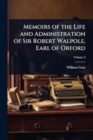 Memoirs of the Life and Administration of Sir Robert Walpole, Earl of Orford