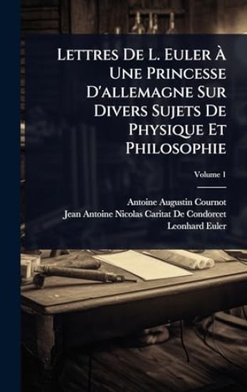 Lettres De L. Euler Ã? Une Princesse D'allemagne Sur Divers Sujets De Physique Et Philosophie