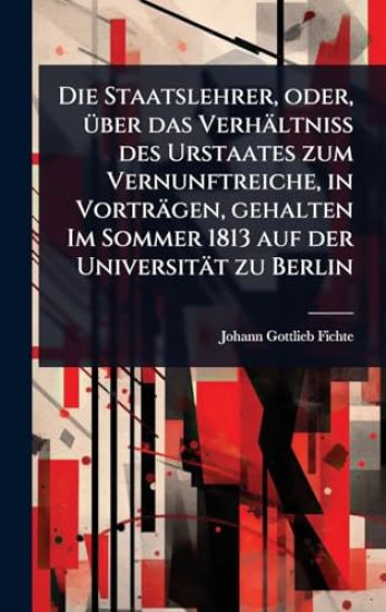 Die Staatslehrer, oder, Ã1/4ber das Verhältniss des Urstaates zum Vernunftreiche, in Vorträgen, gehalten Im Sommer 1813 auf der Universität zu Berlin