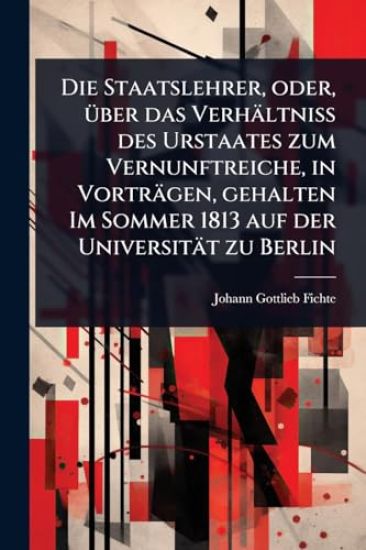 Die Staatslehrer, oder, Ã1/4ber das Verhältniss des Urstaates zum Vernunftreiche, in Vorträgen, gehalten Im Sommer 1813 auf der Universität zu Berlin