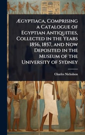 Ã?gyptiaca, Comprising a Catalogue of Egyptian Antiquities, Collected in the Years 1856, 1857, and Now Deposited in the Museum of the University of Sydney