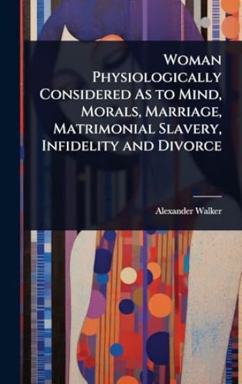 Woman Physiologically Considered As to Mind, Morals, Marriage, Matrimonial Slavery, Infidelity and Divorce
