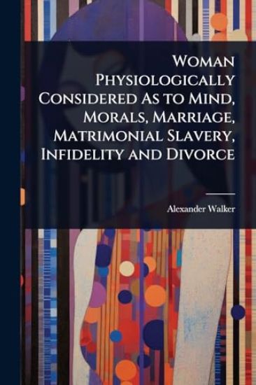 Woman Physiologically Considered As to Mind, Morals, Marriage, Matrimonial Slavery, Infidelity and Divorce