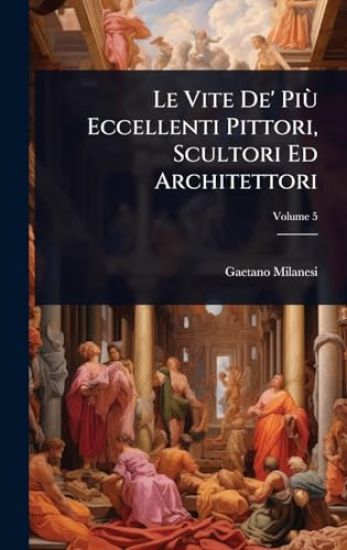 Le Vite De' PiÃ¹ Eccellenti Pittori, Scultori Ed Architettori