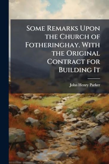 Some Remarks Upon the Church of Fotheringhay. With the Original Contract for Building It