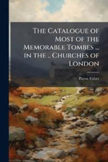 The Catalogue of Most of the Memorable Tombes ... in the .. Churches of London