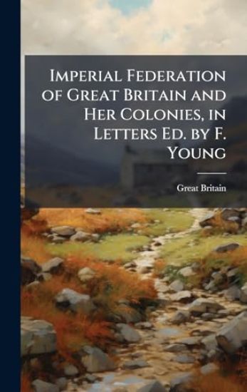 Imperial Federation of Great Britain and Her Colonies, in Letters Ed. by F. Young